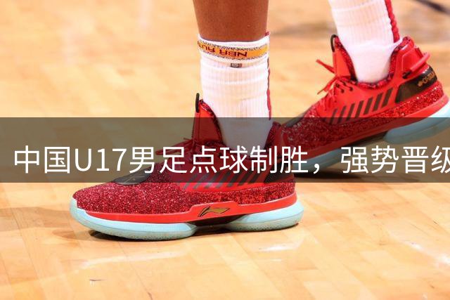中国U17男足点球制胜，强势晋级明日之星决赛