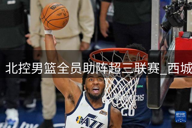 北控男篮全员助阵超三联赛 西城争霸赛点燃奥运备战战火