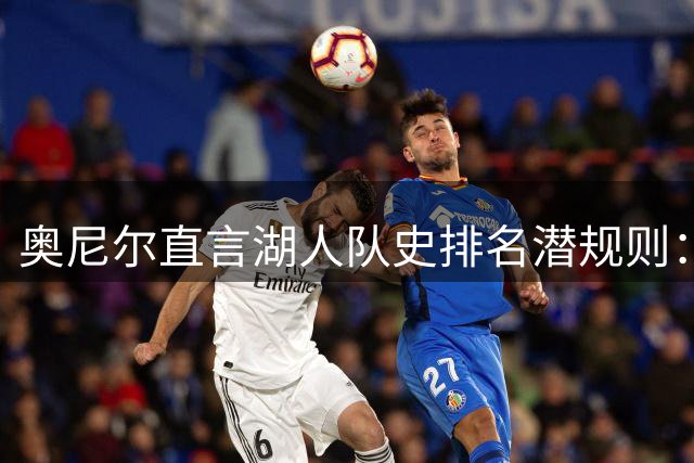 奥尼尔直言湖人队史排名潜规则：詹姆斯夺冠仅获入场券 难撼魔术师贾巴尔核心地位