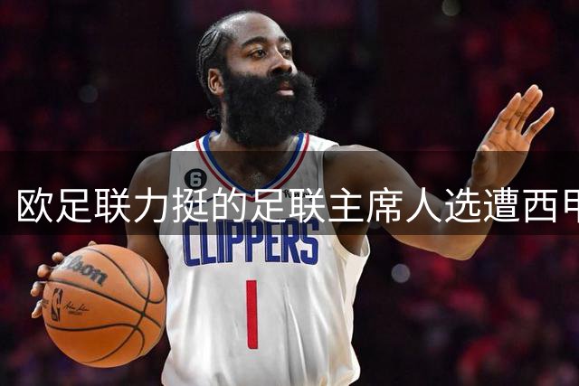 欧足联力挺的足联主席人选遭西甲主席激烈反对 纳赛尔上位之路暗流涌动