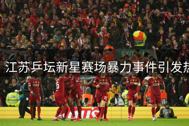 江苏乒坛新星赛场暴力事件引发热议：选手遭禁赛一年