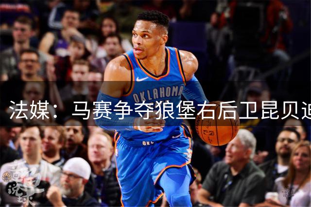 法媒：马赛争夺狼堡右后卫昆贝迪，球员被标价900万欧