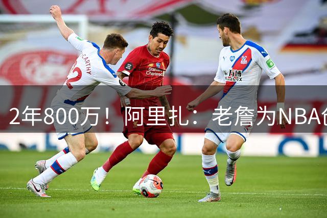 2年800万！阿里扎：老詹为NBA创造数十亿财富 商业层面他被亏待了