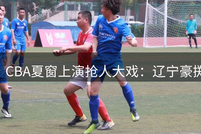 CBA夏窗上演抢人大戏：辽宁豪掷千金瞄准冠军外援 胡金秋天价转会偃旗息鼓