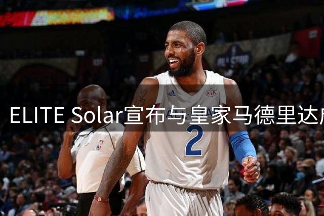 ELITE Solar宣布与皇家马德里达成全球战略合作